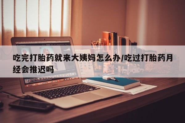 堕胎药购买微信吃完打胎药就来大姨妈怎么办/吃过打胎药月经会推迟吗