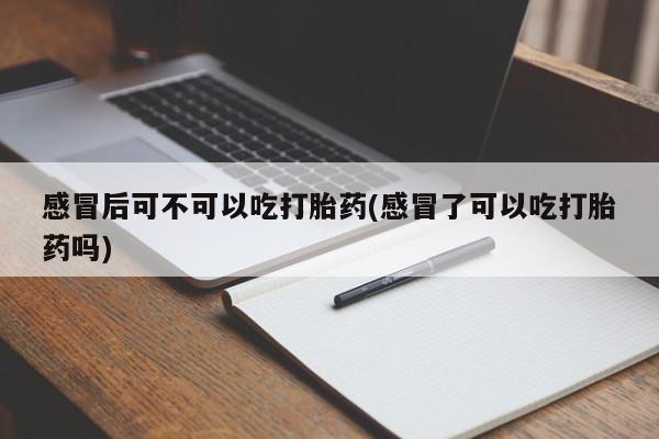 堕胎药购买微信感冒后可不可以吃打胎药(感冒了可以吃打胎药吗)