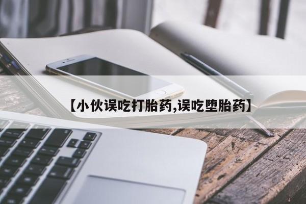 堕胎药购买微信【小伙误吃打胎药,误吃堕胎药】