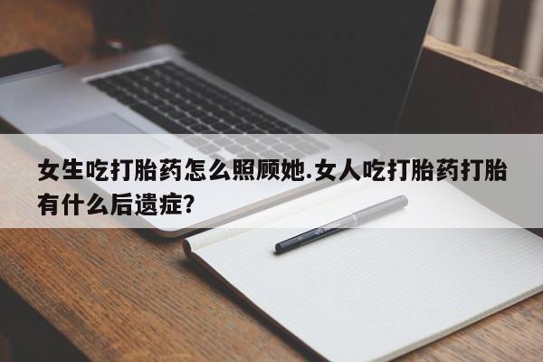堕胎药购买微信女生吃打胎药怎么照顾她.女人吃打胎药打胎有什么后遗症？
