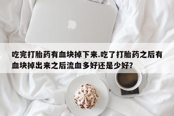 堕胎药购买微信吃完打胎药有血块掉下来.吃了打胎药之后有血块掉出来之后流血多好还是少好？