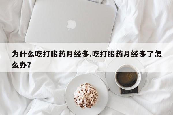 堕胎药购买微信为什么吃打胎药月经多.吃打胎药月经多了怎么办？