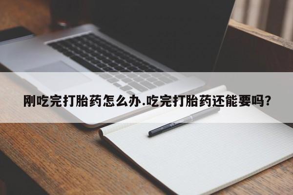 堕胎药购买微信刚吃完打胎药怎么办.吃完打胎药还能要吗？