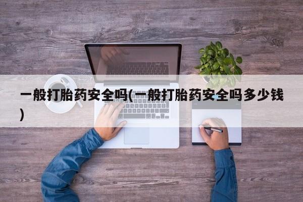 堕胎药购买微信一般打胎药安全吗(一般打胎药安全吗多少钱)