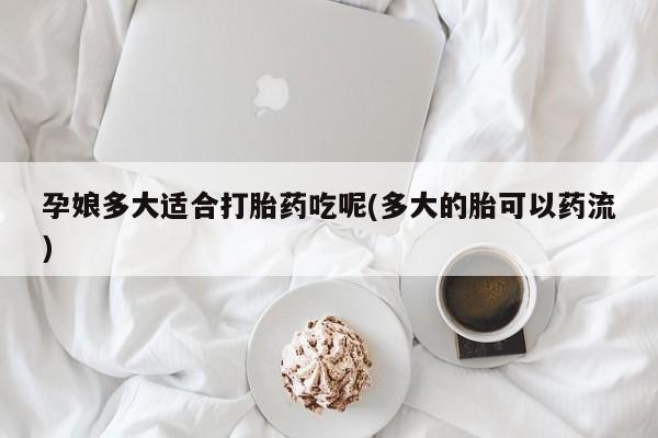 堕胎药购买微信孕娘多大适合打胎药吃呢(多大的胎可以药流)