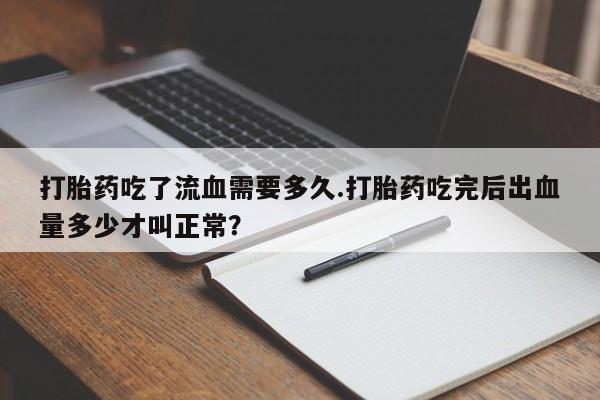 堕胎药购买微信打胎药吃了流血需要多久.打胎药吃完后出血量多少才叫正常？
