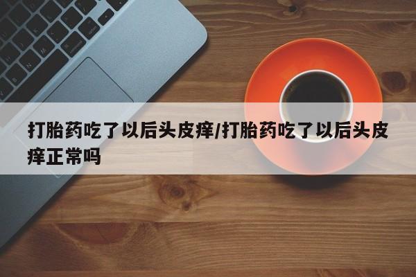 堕胎药购买微信打胎药吃了以后头皮痒/打胎药吃了以后头皮痒正常吗