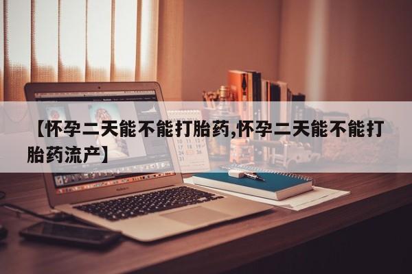 堕胎药购买微信【怀孕二天能不能打胎药,怀孕二天能不能打胎药流产】