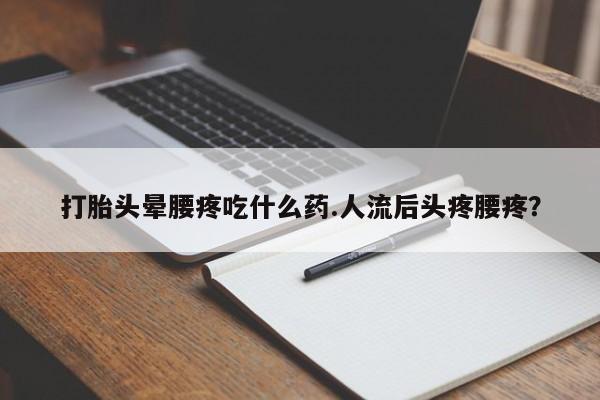堕胎药购买微信打胎头晕腰疼吃什么药.人流后头疼腰疼？
