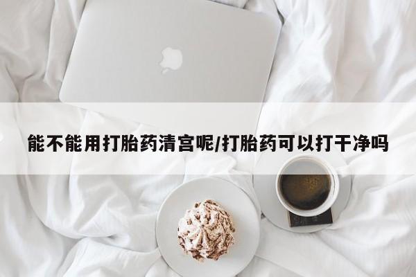 堕胎药购买微信能不能用打胎药清宫呢/打胎药可以打干净吗