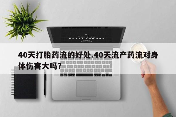 堕胎药购买微信40天打胎药流的好处.40天流产药流对身体伤害大吗?
