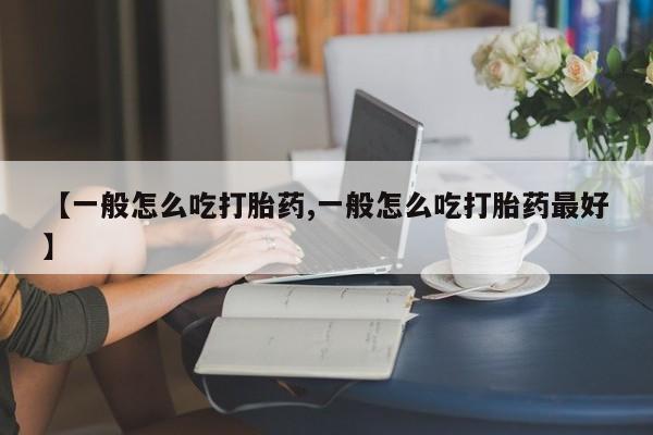 堕胎药购买微信【一般怎么吃打胎药,一般怎么吃打胎药最好】