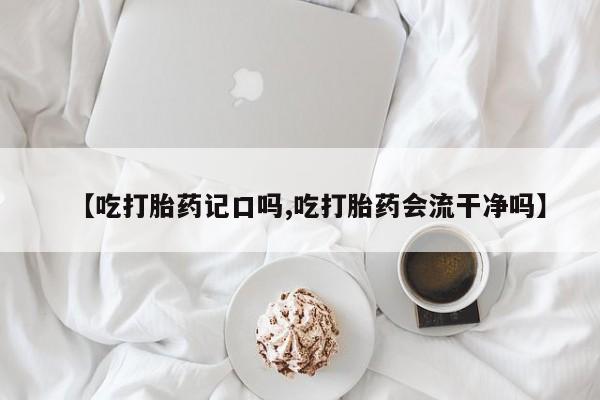 堕胎药购买微信【吃打胎药记口吗,吃打胎药会流干净吗】