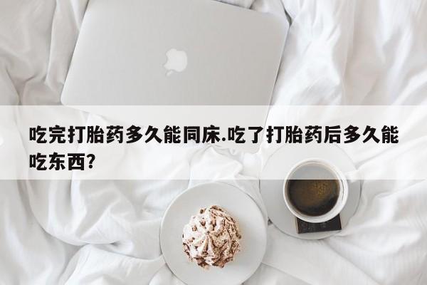 堕胎药购买微信吃完打胎药多久能同床.吃了打胎药后多久能吃东西?