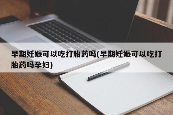 堕胎药购买微信早期妊娠可以吃打胎药吗(早期妊娠可以吃打胎药吗孕妇)