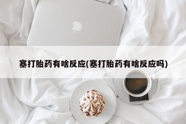 堕胎药购买微信塞打胎药有啥反应(塞打胎药有啥反应吗)