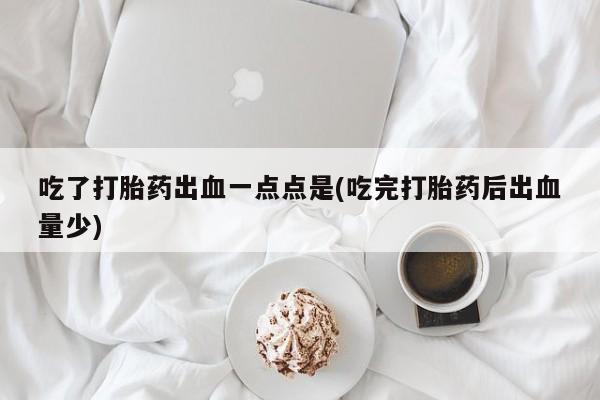 堕胎药购买微信吃了打胎药出血一点点是(吃完打胎药后出血量少)