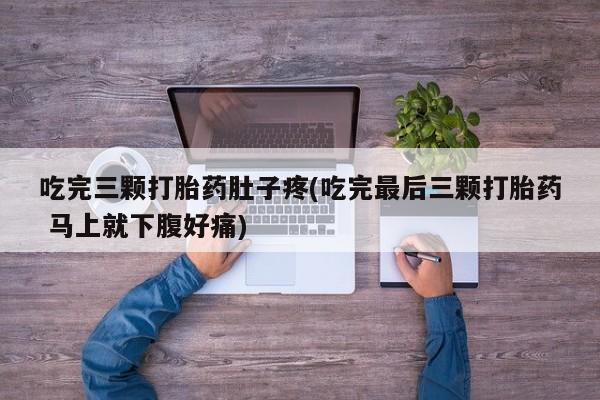 堕胎药购买微信吃完三颗打胎药肚子疼(吃完最后三颗打胎药 马上就下腹好痛)