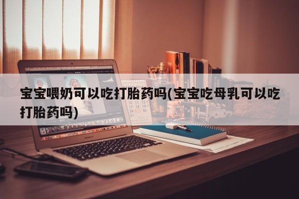 堕胎药购买微信宝宝喂奶可以吃打胎药吗(宝宝吃母乳可以吃打胎药吗)