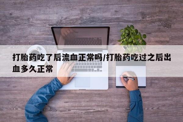 堕胎药购买微信打胎药吃了后流血正常吗/打胎药吃过之后出血多久正常