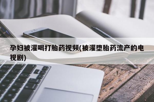 堕胎药购买微信孕妇被灌喝打胎药视频(被灌堕胎药流产的电视剧)