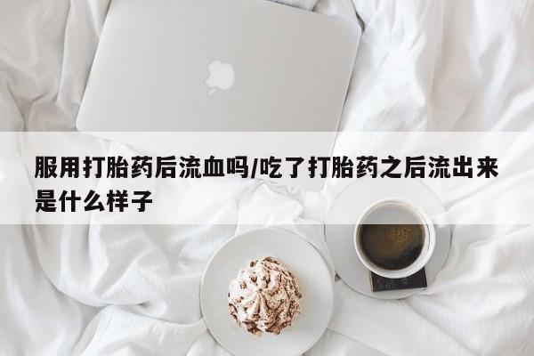 堕胎药购买微信服用打胎药后流血吗/吃了打胎药之后流出来是什么样子