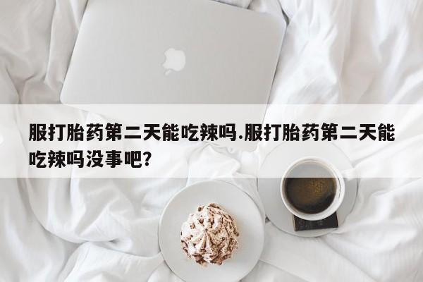 堕胎药购买微信服打胎药第二天能吃辣吗.服打胎药第二天能吃辣吗没事吧？