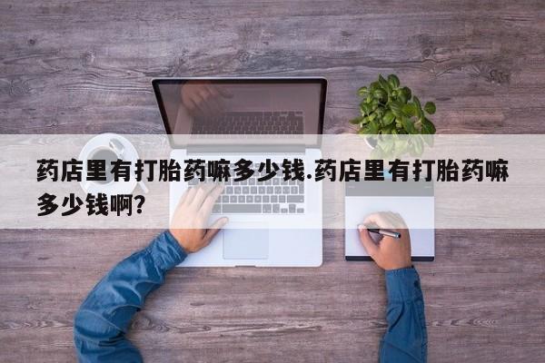 堕胎药购买微信药店里有打胎药嘛多少钱.药店里有打胎药嘛多少钱啊？