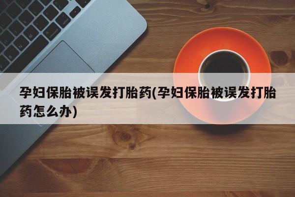 堕胎药购买微信孕妇保胎被误发打胎药(孕妇保胎被误发打胎药怎么办)