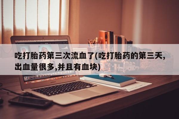 堕胎药购买微信吃打胎药第三次流血了(吃打胎药的第三天,出血量很多,并且有血块)