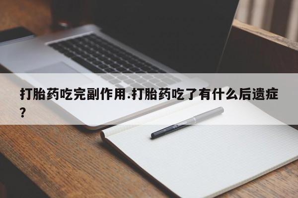 堕胎药购买微信打胎药吃完副作用.打胎药吃了有什么后遗症？
