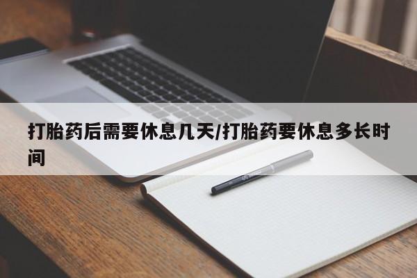 堕胎药购买微信打胎药后需要休息几天/打胎药要休息多长时间