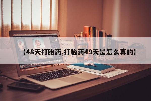 堕胎药购买微信【48天打胎药,打胎药49天是怎么算的】