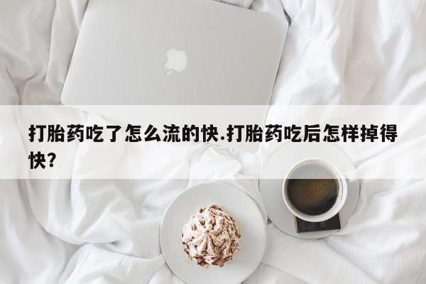 堕胎药购买微信打胎药吃了怎么流的快.打胎药吃后怎样掉得快？