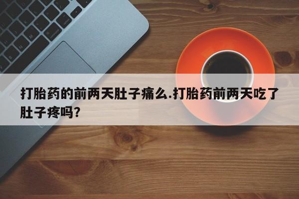 堕胎药购买微信打胎药的前两天肚子痛么.打胎药前两天吃了肚子疼吗？