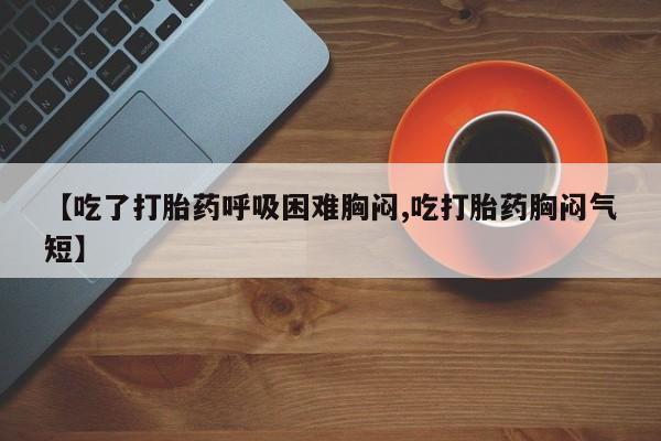 堕胎药购买微信【吃了打胎药呼吸困难胸闷,吃打胎药胸闷气短】