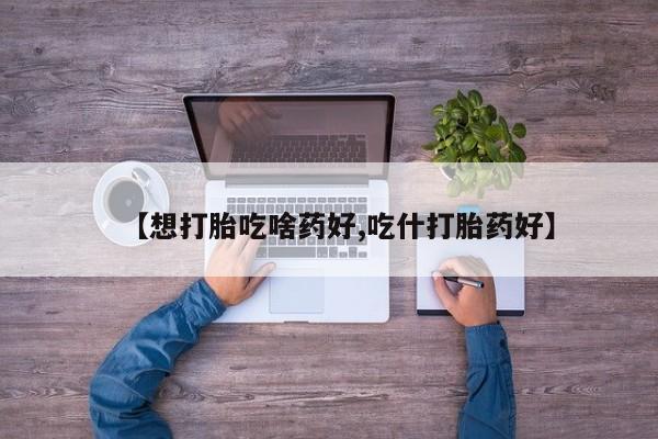堕胎药购买微信【想打胎吃啥药好,吃什打胎药好】