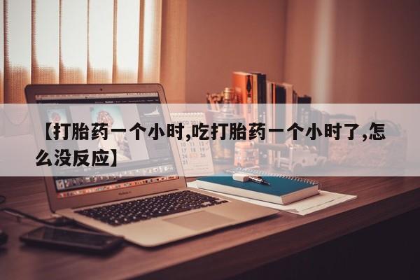 堕胎药购买微信【打胎药一个小时,吃打胎药一个小时了,怎么没反应】