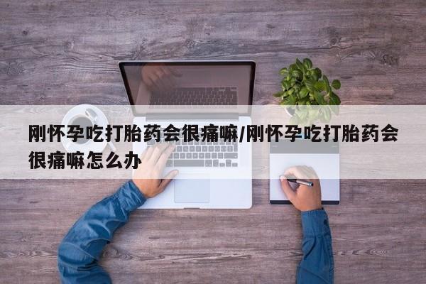 堕胎药购买微信刚怀孕吃打胎药会很痛嘛/刚怀孕吃打胎药会很痛嘛怎么办