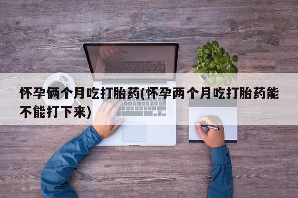 堕胎药购买微信怀孕俩个月吃打胎药(怀孕两个月吃打胎药能不能打下来)