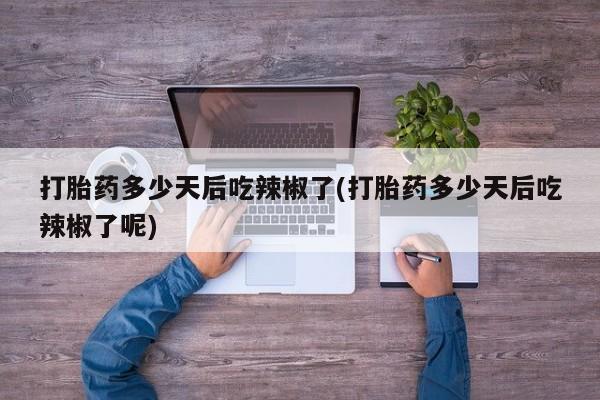 堕胎药购买微信打胎药多少天后吃辣椒了(打胎药多少天后吃辣椒了呢)