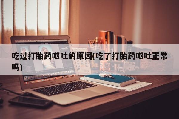 堕胎药购买微信吃过打胎药呕吐的原因(吃了打胎药呕吐正常吗)