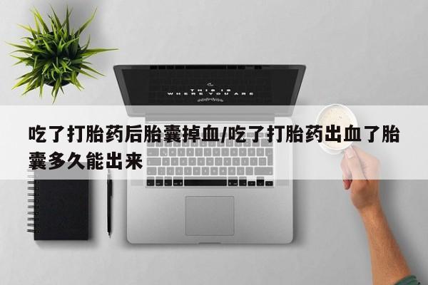 堕胎药购买微信吃了打胎药后胎囊掉血/吃了打胎药出血了胎囊多久能出来