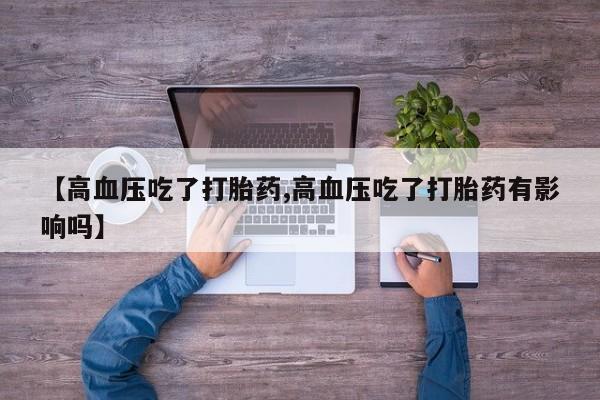 堕胎药购买微信【高血压吃了打胎药,高血压吃了打胎药有影响吗】