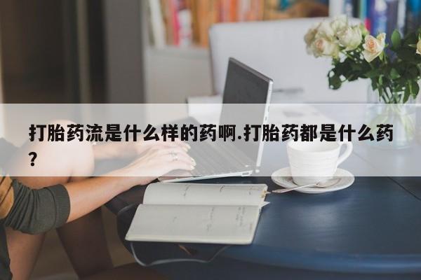 堕胎药购买微信打胎药流是什么样的药啊.打胎药都是什么药？