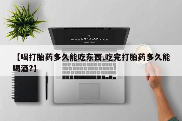 堕胎药购买微信【喝打胎药多久能吃东西,吃完打胎药多久能喝酒?】