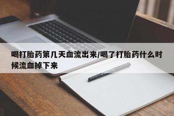 堕胎药购买微信喝打胎药第几天血流出来/喝了打胎药什么时候流血掉下来