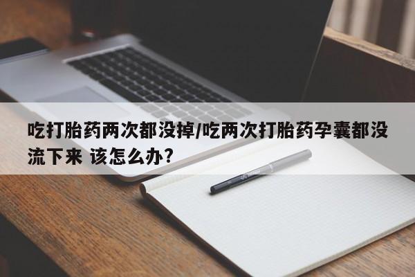 堕胎药购买微信吃打胎药两次都没掉/吃两次打胎药孕囊都没流下来 该怎么办?