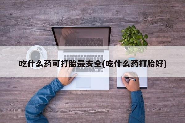 堕胎药购买微信吃什么药可打胎最安全(吃什么药打胎好)