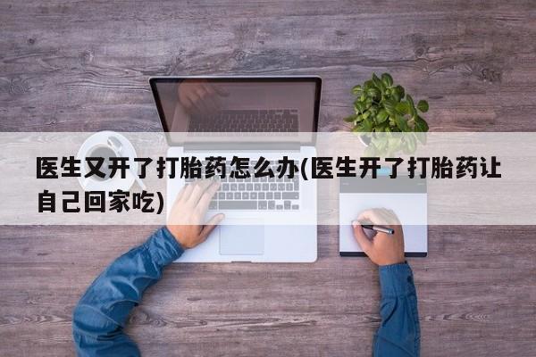 堕胎药购买微信医生又开了打胎药怎么办(医生开了打胎药让自己回家吃)